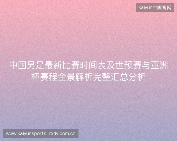 中国男足最新比赛时间表及世预赛与亚洲杯赛程全景解析完整汇总分析